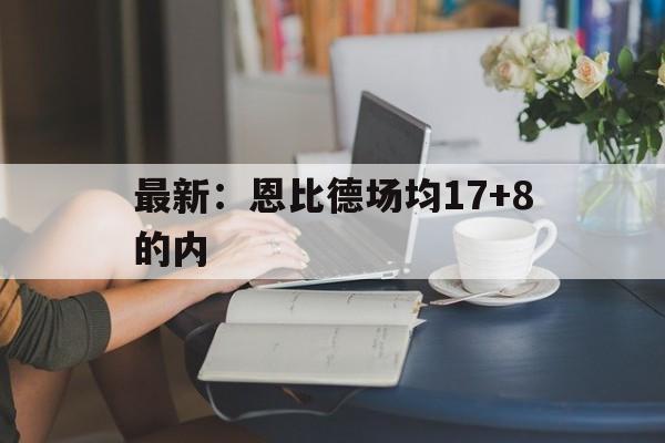 最新：恩比德场均17+8的内的简单介绍